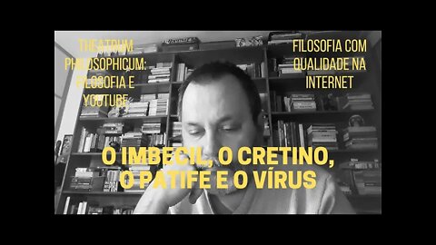 Theatrum Philosophicum − O IMBECIL, O CRETINO, O PATIFE E O VÍRUS