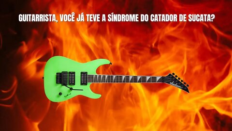 Guitarrista...Você sofre com a síndrome do catador de sucata?