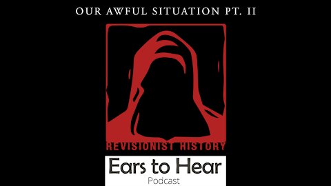 Ears to Hear Episode 56 - Our Awful Situation Part II: Revisionist History