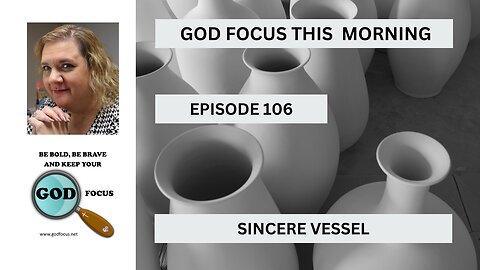 GOD FOCUS THIS MORNING -- EPISODE 106 SINCERE VESSELS