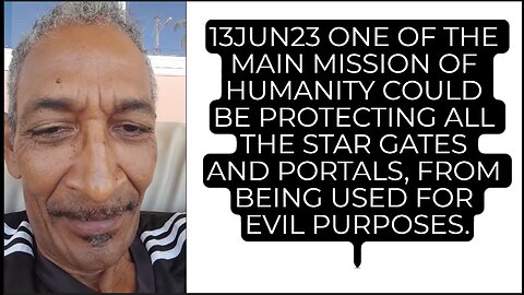 13JUN23 ONE OF THE MAIN MISSION OF HUMANITY COULD BE PROTECTING ALL THE STAR GATES AND PORTALS, FROM