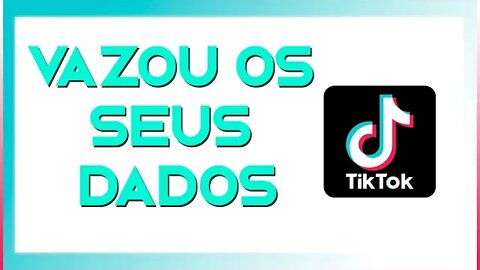 DADOS VAZADOS NO TIKTOK, AS SUAS INFORMAÇÕES PODEM ESTAR LÁ.