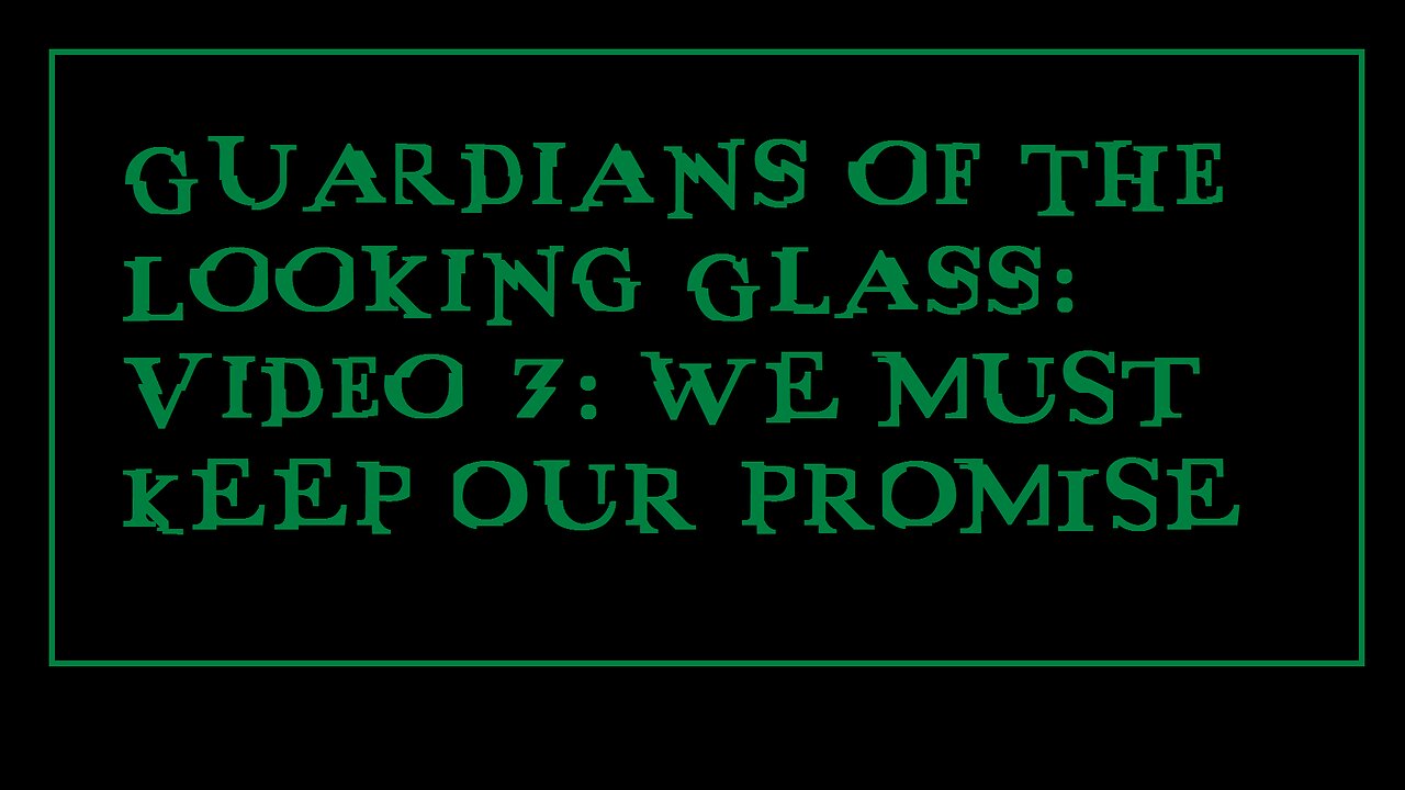 Guardians of the Looking Glass: Video 7: WE MUST KEEP OUR PROMISE