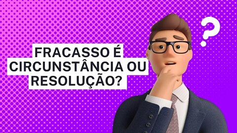 Fracasso é circunstância ou resolução?