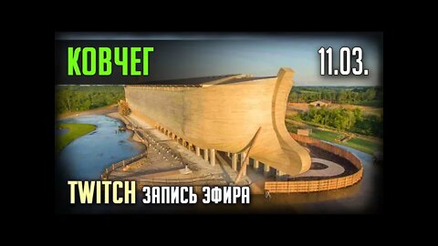 КОВЧЕГ и многое другое. TWITCH. ЭФИР от 11.03. (ЗАПИСЬ)