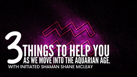 3 Things To Help You As We move into the Aquarian Age