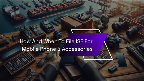 Mastering the ISF Process: Filing Tips for Importing Mobile Phone Accessories