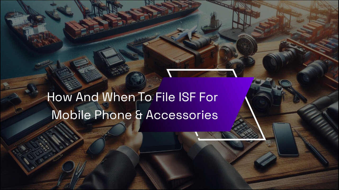 Mastering the ISF Process: Filing Tips for Importing Mobile Phone Accessories