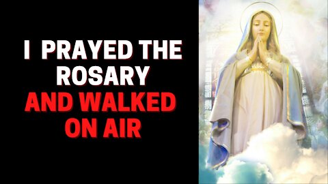 I prayed the Rosary and walked on air