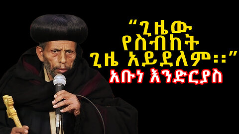 ብጹዕ አቡነ እንድርያስ ሊቀ ጳጳስ - Bitsuh Abune Endriyas -“ጊዜው የስብከት አይደለም” - አቡነ እንድርያስ