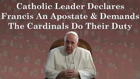 Catholic Leader Declares Francis An Apostate & Demands The Cardinals Do Their Duty