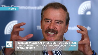 Former Mexican President Urges State Department To Take ‘Atomic Toy’ Away From Trump