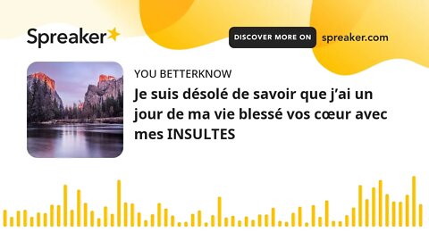 Je suis désolé de savoir que j’ai un jour de ma vie blessé vos cœur avec mes INSULTES