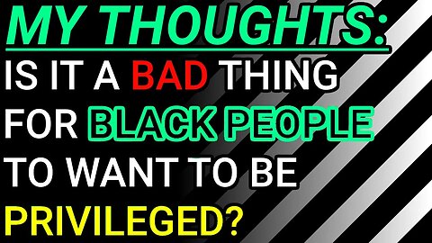 My Thoughts: Is It A Bad Thing For Black People To Want To Be Privileged? My Unpopular Hypothetical