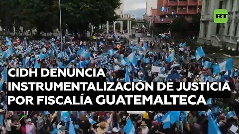 CIDH denuncia instrumentalización de Justicia por Fiscalía guatemalteca