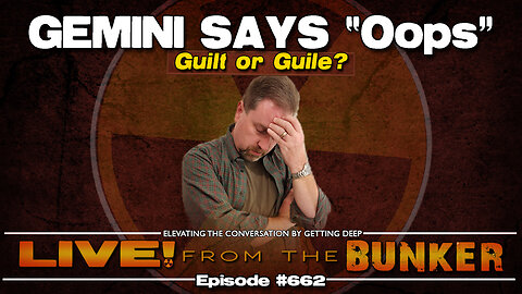 Live From The Bunker 662: Guilt or Guile? Gemini Says "oops"