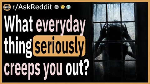 What everyday thing seriously creeps you out?
