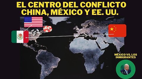 EL CENTRO DEL CONFLICTO ENTRE MÉXICO, CHINA Y EE.UU., AMLO VS. LOS INMIGRANTES