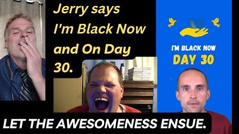 Jerry says I'm Black Now and On Day 30. Let the awesomeness ensue.