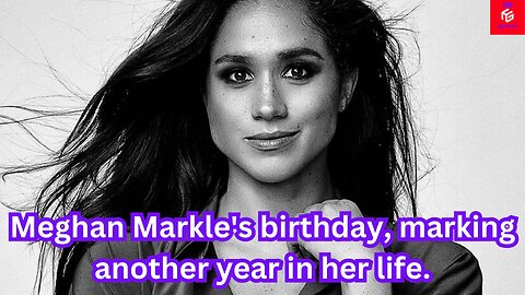 Meghan Markle's birthday, marking another year in her life.