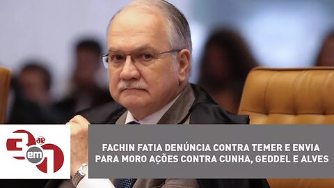 Fachin fatia denúncia contra Temer e envia para Moro ações contra Cunha, Geddel e Alves