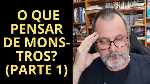 O QUE PENSAR DE MONSTROS? (PARTE 1)
