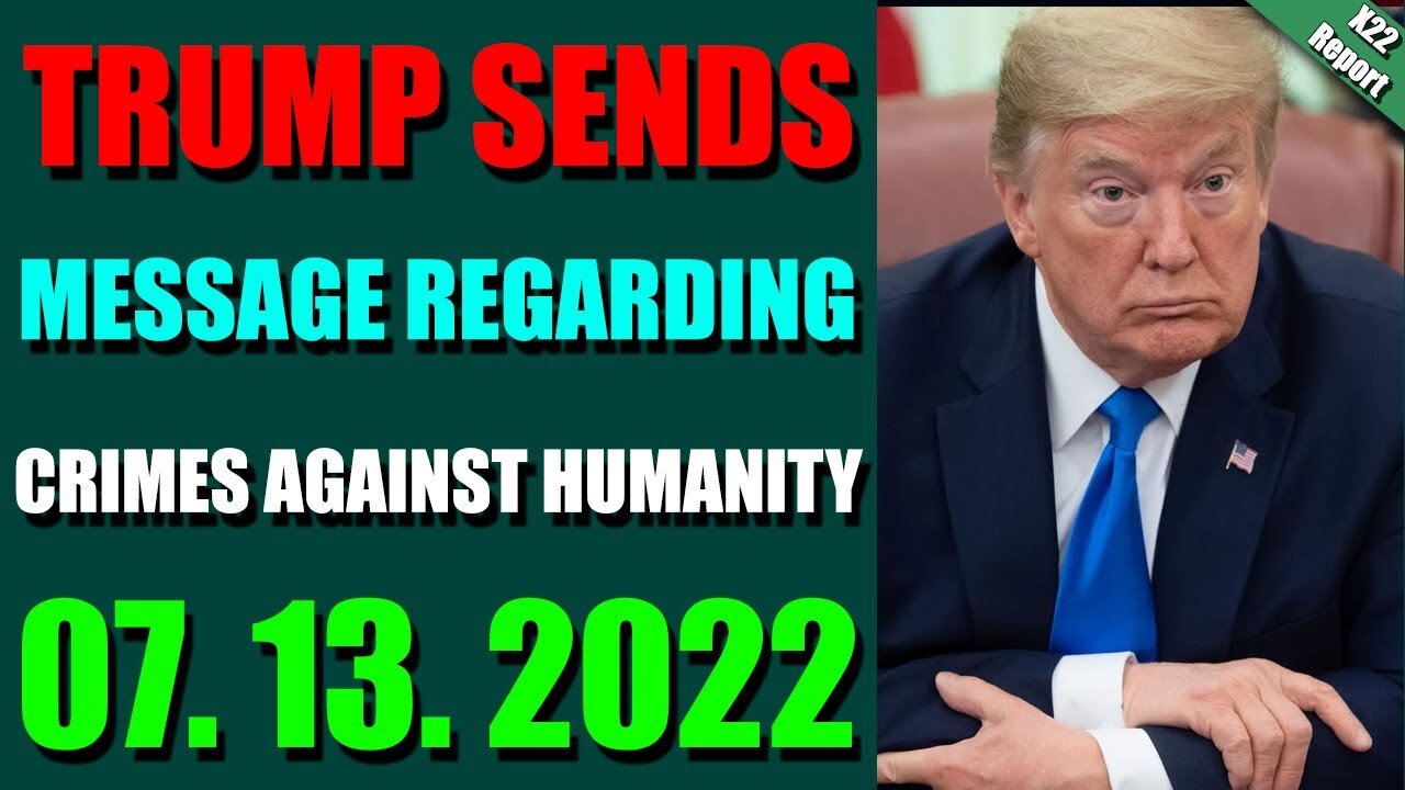 X22 REPORT! EP. 2823 UPDATE JULY 13, 2022 - TRUMP SENDS MESSAGE REGARDING CRIMES AGAINST HUMANITY