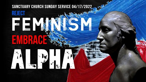 Reject Feminism, Embrace Alpha (Sanctuary Church Sunday Service 04/17/2022)
