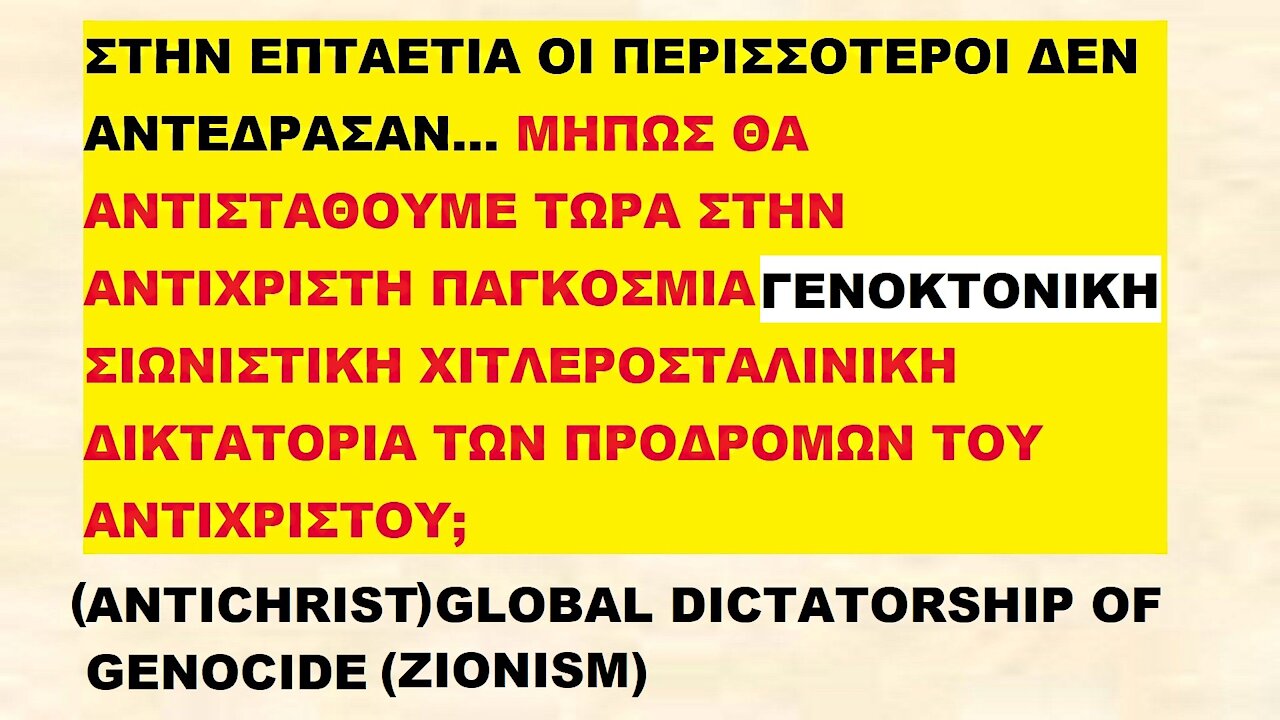 (ANTICHRIST) GLOBAL DICTATORSHIP OF GENOCIDE (ZIONISM). ΑΝΤΙΧΡΙΣΤΗ ΠΑΓΚΟΣΜΙΑ ΣΙΩΝΙΣΤΙΚΗ ΓΕΝΟΚΤΟΝΙΚΗ ΔΙΚΤΑΤΟΡΙΑ ΤΩΝ ΠΡΟΔΡΟΜΩΝ ΤΟΥ ΑΝΤΙΧΡΙΣΤΟΥ