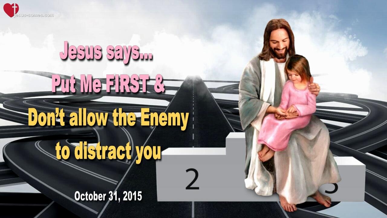 Oct 31, 2015 ❤️ Jesus says... Put Me First and don’t allow the Enemy to distract you