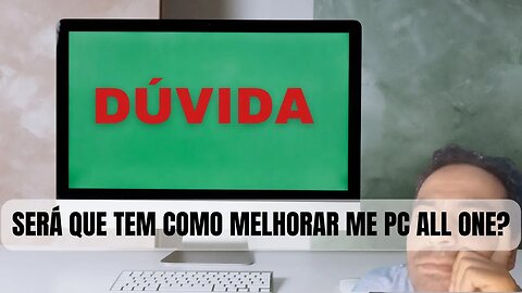 DUVIDA: SERÁ QUE TEM COMO MELHORAR ME PC ALL ONE?