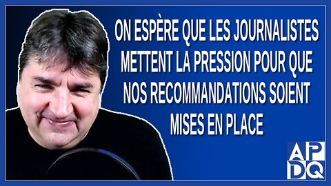 On espère que les journalistes mettent la pression pour que nos recommandations entendues