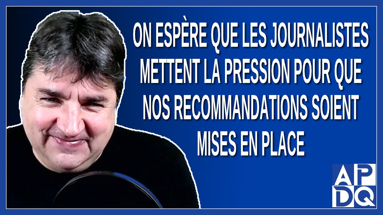 On espère que les journalistes mettent la pression pour que nos recommandations entendues