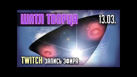 ШАТЛ ТВОРЦА. TWITCH. ЭФИР от 13.03.