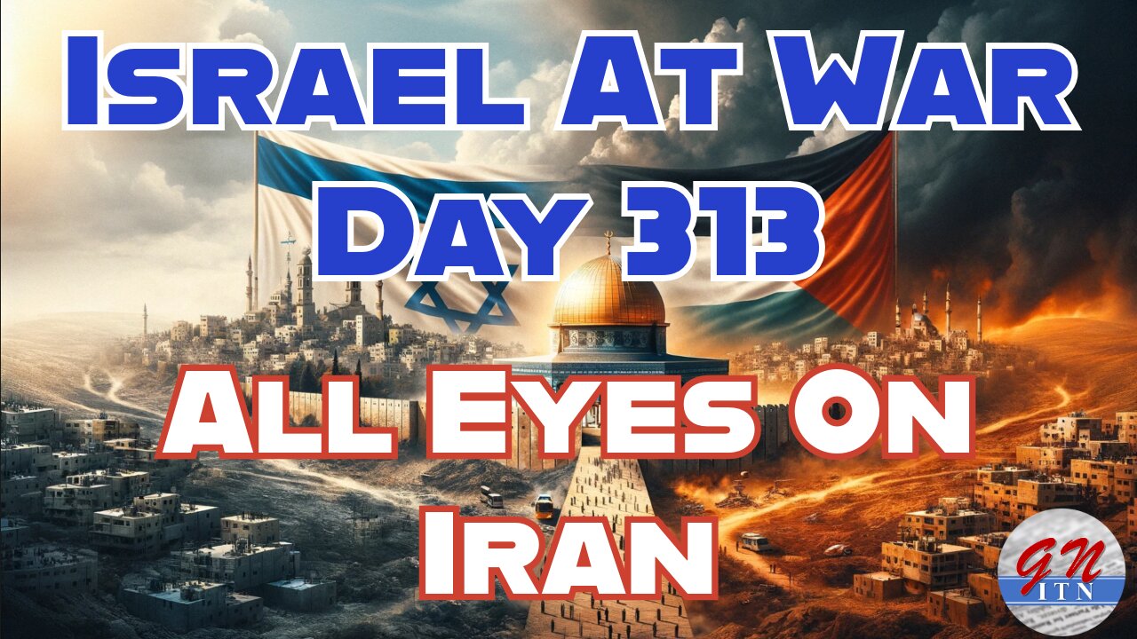 GNITN Special Edition Israel At War Day 313: All Eyes On Iran