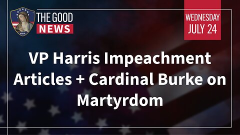 The Good News - July 24th, 2024: VP Harris Impeachment Articles, Cardinal Burke on Martyrdom + More!