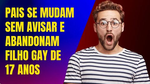 PAIS SE MUDAM SEM AVISAR E ABANDONAM FILHO GAY DE 17 ANOS