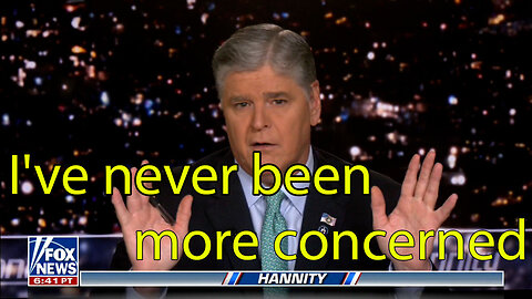 Hannity_ I've never been more concerned as I am right now