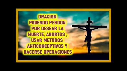ORACION PIDIENDO PERDON POR DESEAR LA MUERTE , ABORTOS , USAR METODOS ANTICONCEPTIVOS Y HACERSE OPER