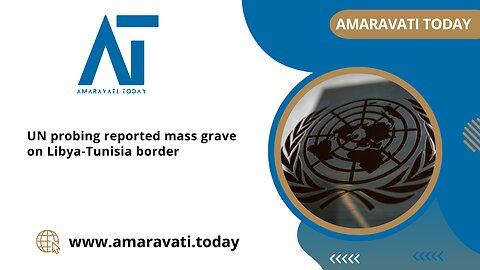 U N Investigates Mass Grave on Libya Tunisia Border | Amaravati Today News