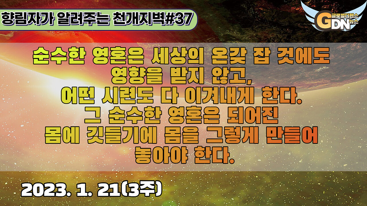 37.순수한 영혼은 세상의 온갖 잡 것에도 영향을 받지 않고, 어떤 시련도 다 이겨내게 한다.그 순수한 영혼은 되어진 몸에 깃들기에 몸을 그렇게 만들어 놓아야 한다[천개지벽]#37