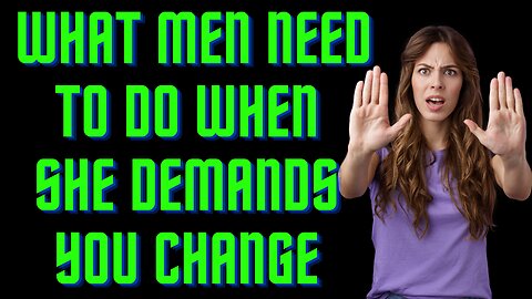 What Men Need To Do When She Demands You Change For Her