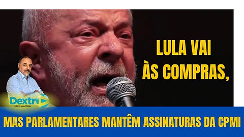 LULA VAI ÀS COMPRAS, MAS PARLAMENTARES MANTÊM ASSINATURAS DA CPMI