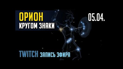 ОРИОН. КРУГОМ ЗНАКИ. TWITCH эфир от 05.04. (ЗАПИСЬ)