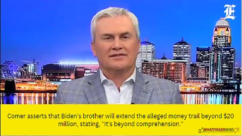 Comer asserts that Biden's brother will extend the alleged money trail beyond $20 million