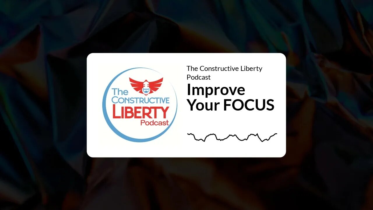 The Constructive Liberty Podcast - Improve Your FOCUS