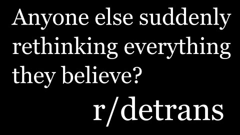 r/detrans | Detransition Stories | Anyone else suddenly rethinking everything they believe?