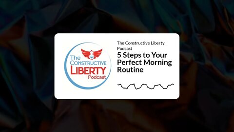 The Constructive Liberty Podcast - 5 Steps to Your Perfect Morning Routine