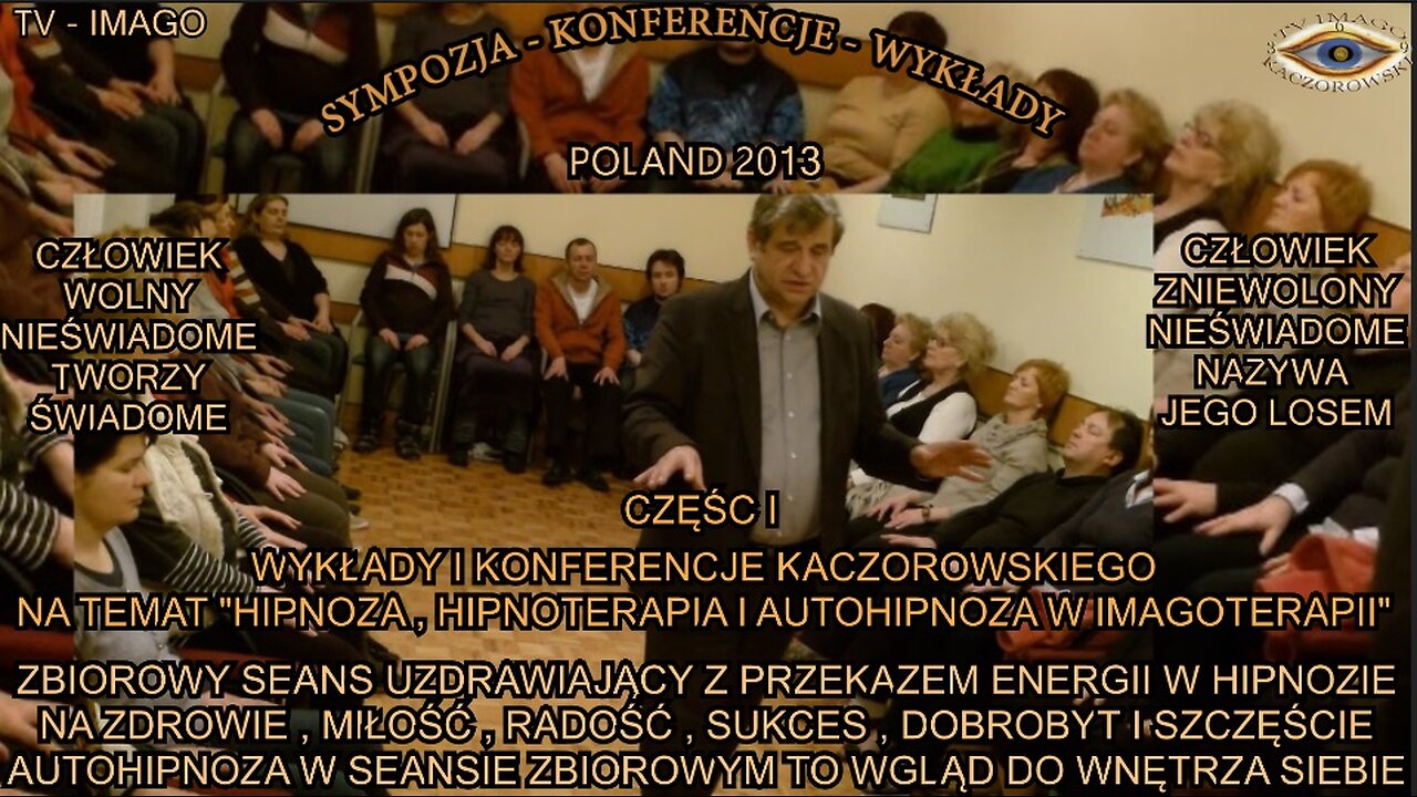 ZBIOROWY SEANS UZDRAWIAJĄCY Z PRZEKAZEM ENERGII W HIPNOZIE. NA ZDROWIE, MIŁOŚĆ, RADOŚĆ, SUKCES, DOBROBYT I SZCZĘSĆIE. AUTOHIPNOZA W SEANSIE ZBIOROWYM TO WGLĄD DO WNĘTRZA SIEBIE. WYKŁADY I KONFERENCJE KACZOROWSKIEGO. CZĘŚĆ I/ TV IMAGO 2013