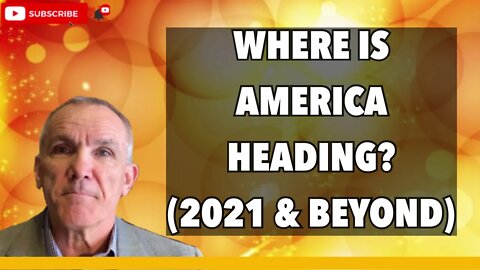 WHERE IS AMERICA HEADING? (2021 & BEYOND)
